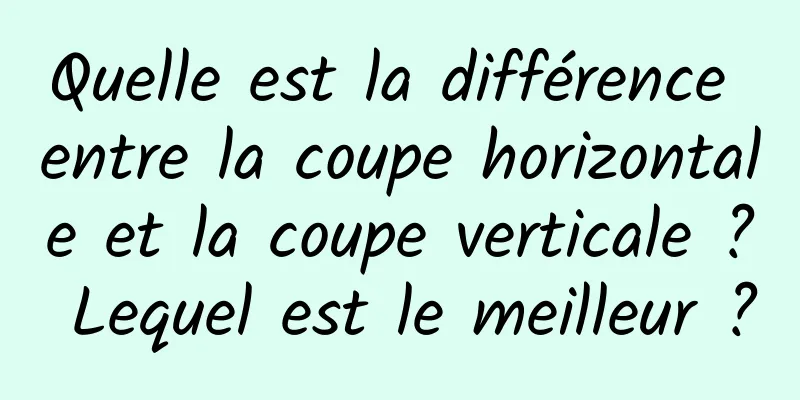 Quelle est la différence entre la coupe horizontale et la coupe verticale ? Lequel est le meilleur ?