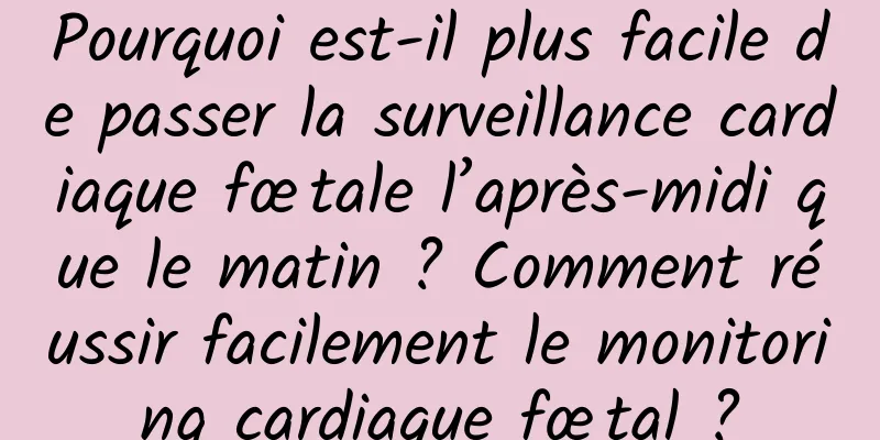 Pourquoi est-il plus facile de passer la surveillance cardiaque fœtale l’après-midi que le matin ? Comment réussir facilement le monitoring cardiaque fœtal ?