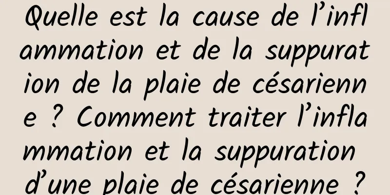 Quelle est la cause de l’inflammation et de la suppuration de la plaie de césarienne ? Comment traiter l’inflammation et la suppuration d’une plaie de césarienne ?