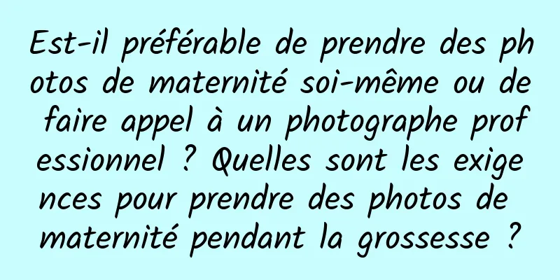 Est-il préférable de prendre des photos de maternité soi-même ou de faire appel à un photographe professionnel ? Quelles sont les exigences pour prendre des photos de maternité pendant la grossesse ?