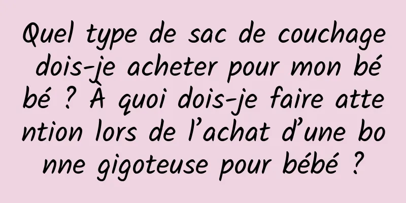 Quel type de sac de couchage dois-je acheter pour mon bébé ? À quoi dois-je faire attention lors de l’achat d’une bonne gigoteuse pour bébé ?