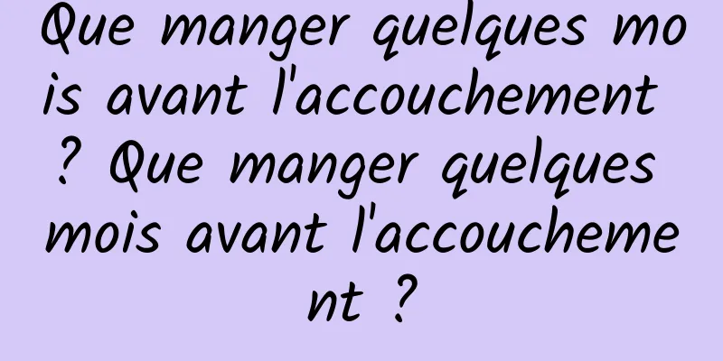Que manger quelques mois avant l'accouchement ? Que manger quelques mois avant l'accouchement ?