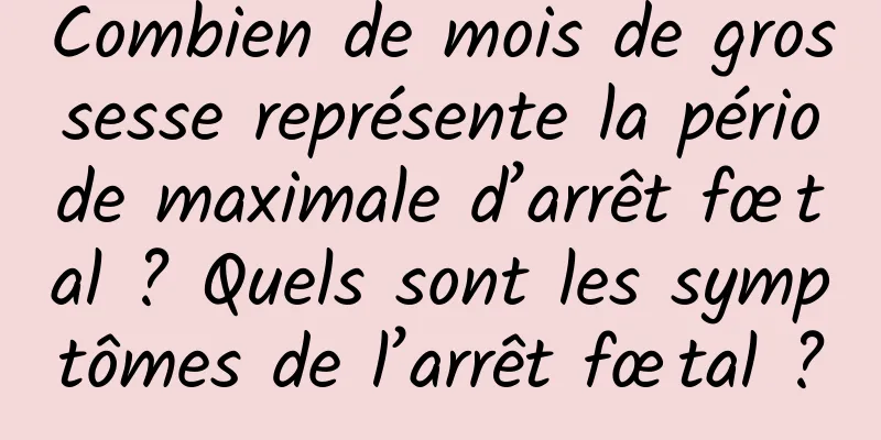 Combien de mois de grossesse représente la période maximale d’arrêt fœtal ? Quels sont les symptômes de l’arrêt fœtal ?