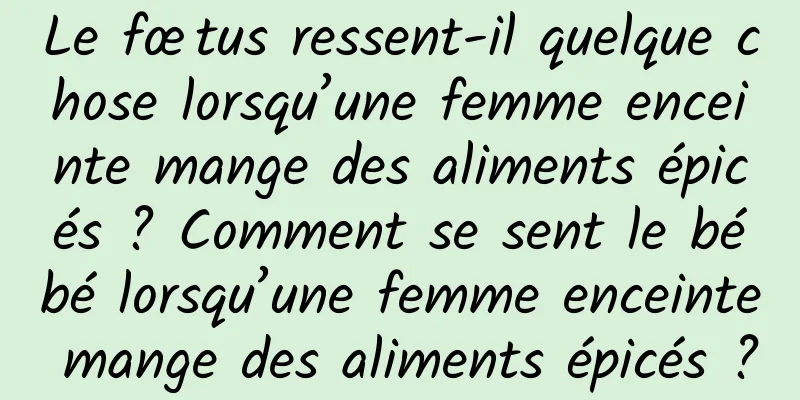 Le fœtus ressent-il quelque chose lorsqu’une femme enceinte mange des aliments épicés ? Comment se sent le bébé lorsqu’une femme enceinte mange des aliments épicés ?