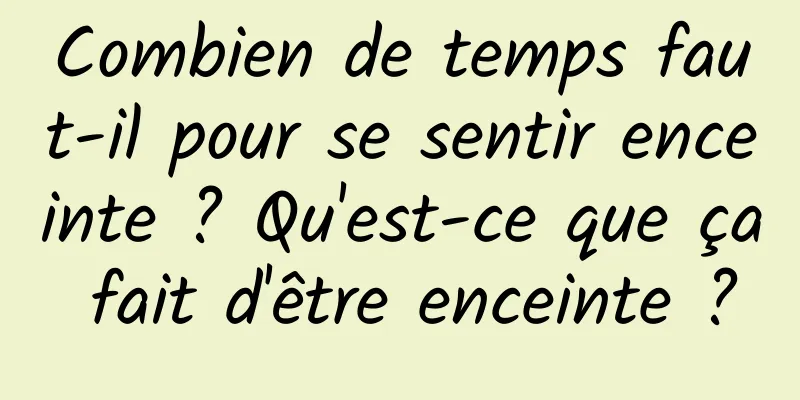 Combien de temps faut-il pour se sentir enceinte ? Qu'est-ce que ça fait d'être enceinte ?