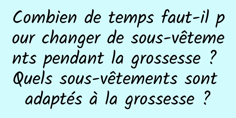 Combien de temps faut-il pour changer de sous-vêtements pendant la grossesse ? Quels sous-vêtements sont adaptés à la grossesse ?