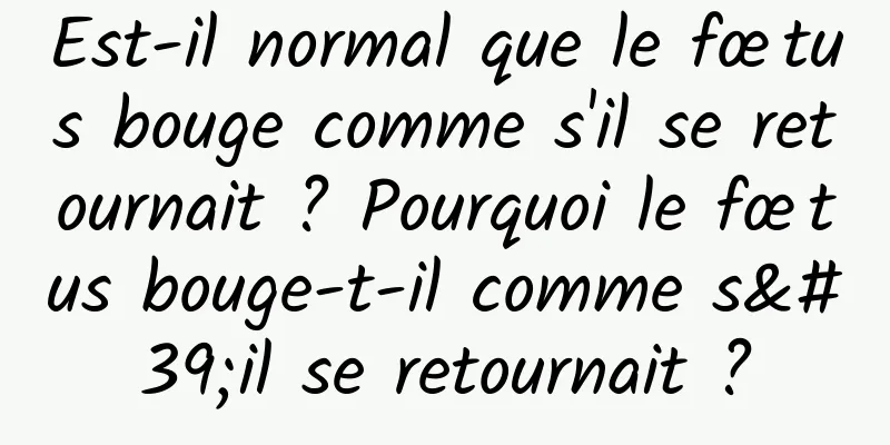 Est-il normal que le fœtus bouge comme s'il se retournait ? Pourquoi le fœtus bouge-t-il comme s'il se retournait ?