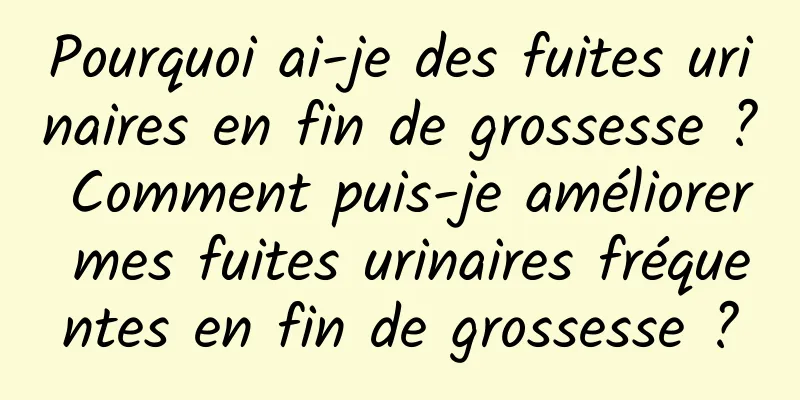 Pourquoi ai-je des fuites urinaires en fin de grossesse ? Comment puis-je améliorer mes fuites urinaires fréquentes en fin de grossesse ?