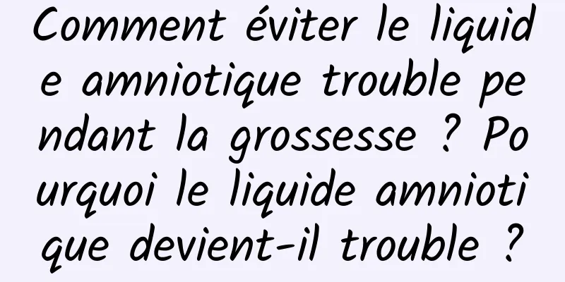 Comment éviter le liquide amniotique trouble pendant la grossesse ? Pourquoi le liquide amniotique devient-il trouble ?