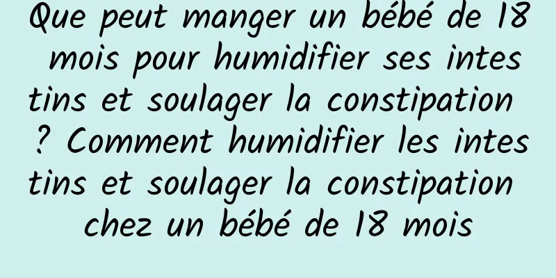 Que peut manger un bébé de 18 mois pour humidifier ses intestins et soulager la constipation ? Comment humidifier les intestins et soulager la constipation chez un bébé de 18 mois