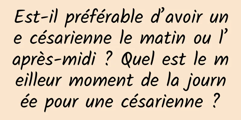 Est-il préférable d’avoir une césarienne le matin ou l’après-midi ? Quel est le meilleur moment de la journée pour une césarienne ?