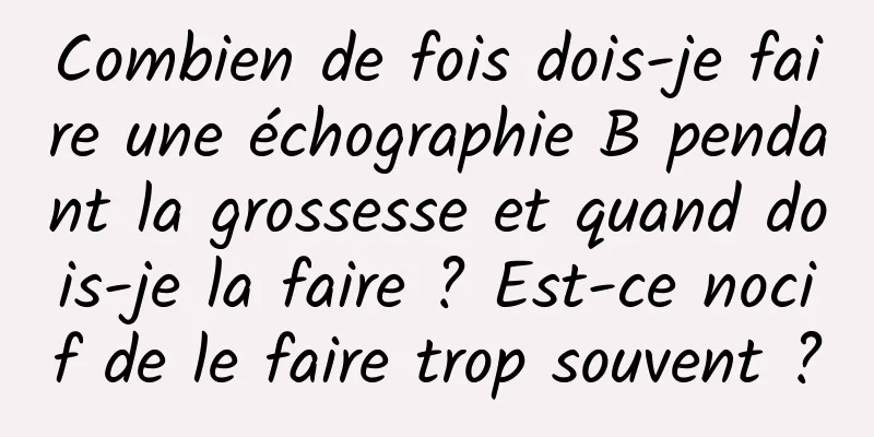 Combien de fois dois-je faire une échographie B pendant la grossesse et quand dois-je la faire ? Est-ce nocif de le faire trop souvent ?