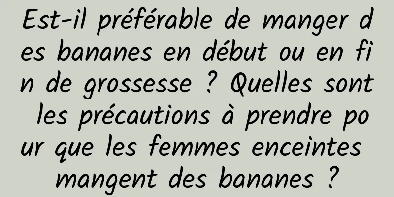 Est-il préférable de manger des bananes en début ou en fin de grossesse ? Quelles sont les précautions à prendre pour que les femmes enceintes mangent des bananes ?
