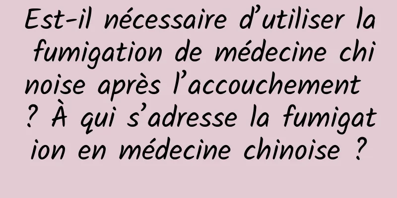 Est-il nécessaire d’utiliser la fumigation de médecine chinoise après l’accouchement ? À qui s’adresse la fumigation en médecine chinoise ?