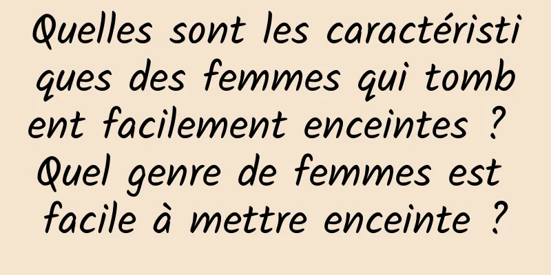 Quelles sont les caractéristiques des femmes qui tombent facilement enceintes ? Quel genre de femmes est facile à mettre enceinte ?