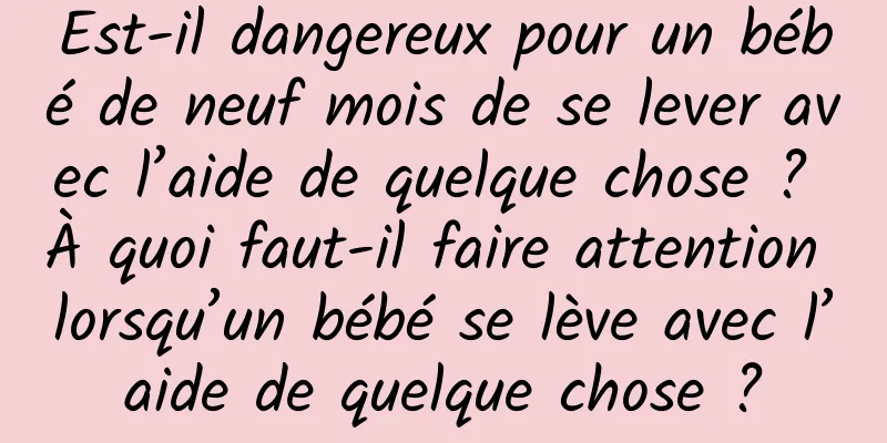 Est-il dangereux pour un bébé de neuf mois de se lever avec l’aide de quelque chose ? À quoi faut-il faire attention lorsqu’un bébé se lève avec l’aide de quelque chose ?