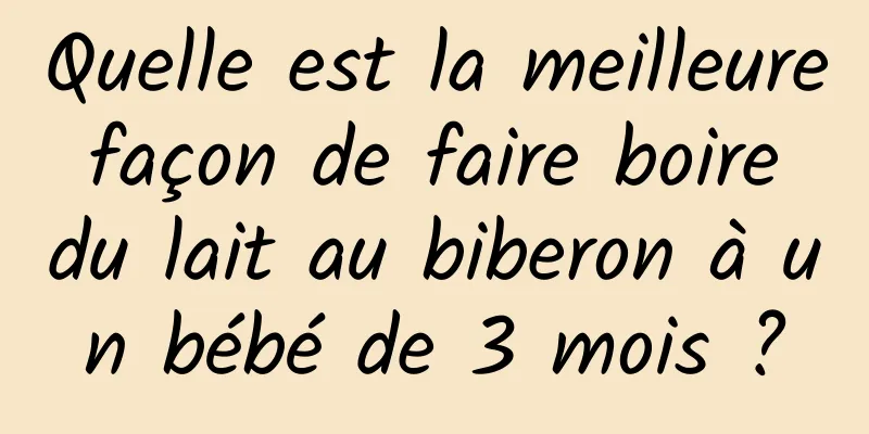 Quelle est la meilleure façon de faire boire du lait au biberon à un bébé de 3 mois ?