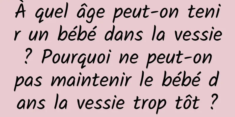 À quel âge peut-on tenir un bébé dans la vessie ? Pourquoi ne peut-on pas maintenir le bébé dans la vessie trop tôt ?