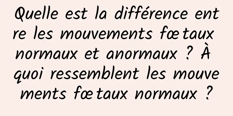 Quelle est la différence entre les mouvements fœtaux normaux et anormaux ? À quoi ressemblent les mouvements fœtaux normaux ?