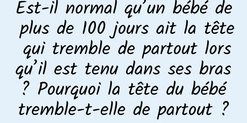 Est-il normal qu’un bébé de plus de 100 jours ait la tête qui tremble de partout lorsqu’il est tenu dans ses bras ? Pourquoi la tête du bébé tremble-t-elle de partout ?