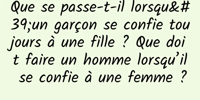 Que se passe-t-il lorsqu'un garçon se confie toujours à une fille ? Que doit faire un homme lorsqu’il se confie à une femme ?
