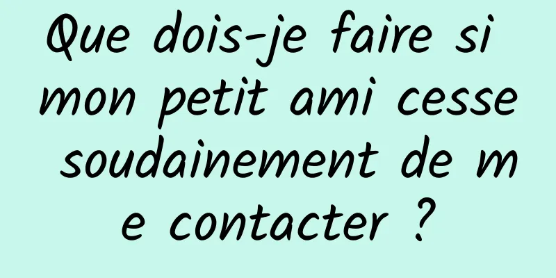 Que dois-je faire si mon petit ami cesse soudainement de me contacter ?