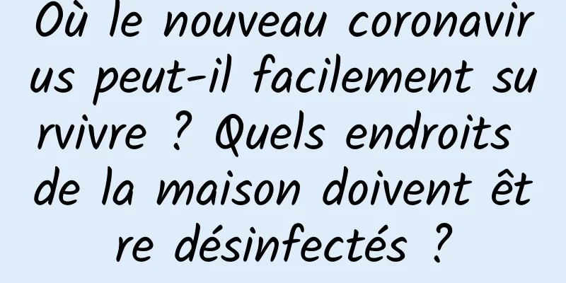 Où le nouveau coronavirus peut-il facilement survivre ? Quels endroits de la maison doivent être désinfectés ?