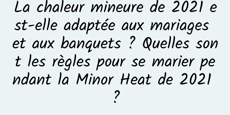 La chaleur mineure de 2021 est-elle adaptée aux mariages et aux banquets ? Quelles sont les règles pour se marier pendant la Minor Heat de 2021 ?