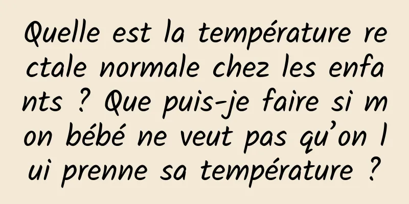 Quelle est la température rectale normale chez les enfants ? Que puis-je faire si mon bébé ne veut pas qu’on lui prenne sa température ?