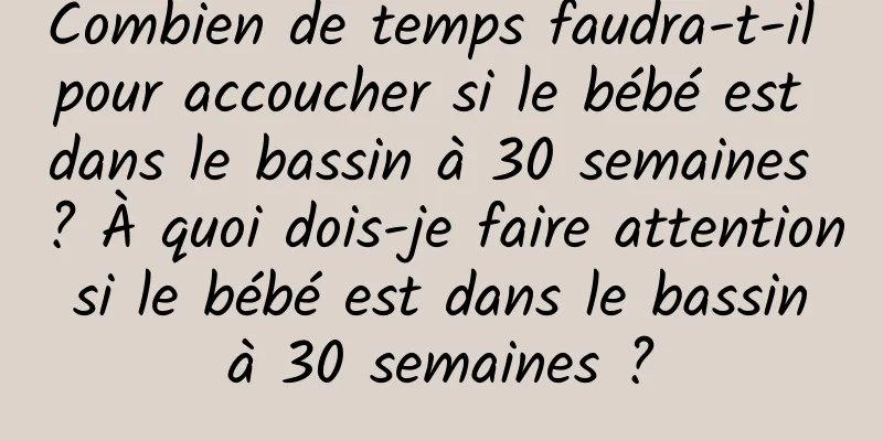 Combien de temps faudra-t-il pour accoucher si le bébé est dans le bassin à 30 semaines ? À quoi dois-je faire attention si le bébé est dans le bassin à 30 semaines ?