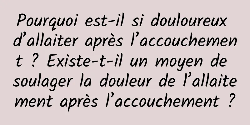 Pourquoi est-il si douloureux d’allaiter après l’accouchement ? Existe-t-il un moyen de soulager la douleur de l’allaitement après l’accouchement ?