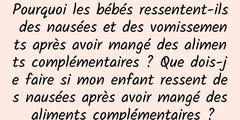 Pourquoi les bébés ressentent-ils des nausées et des vomissements après avoir mangé des aliments complémentaires ? Que dois-je faire si mon enfant ressent des nausées après avoir mangé des aliments complémentaires ?