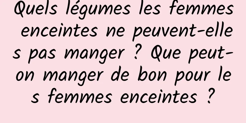 Quels légumes les femmes enceintes ne peuvent-elles pas manger ? Que peut-on manger de bon pour les femmes enceintes ?