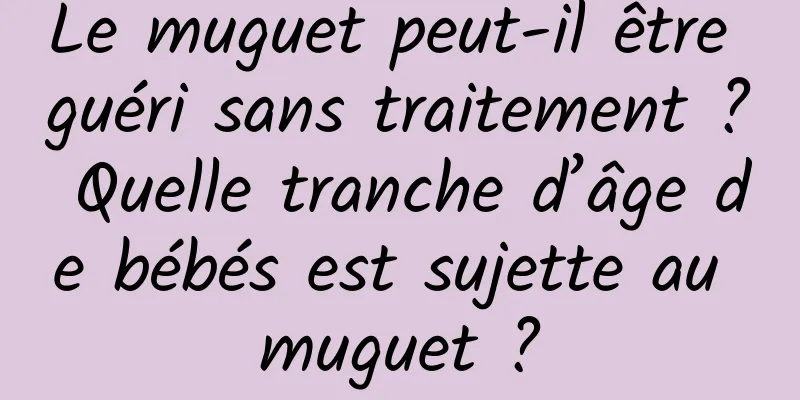 Le muguet peut-il être guéri sans traitement ? Quelle tranche d’âge de bébés est sujette au muguet ?