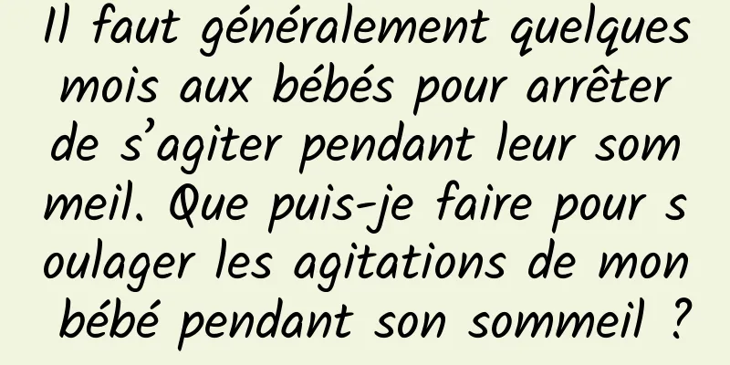 Il faut généralement quelques mois aux bébés pour arrêter de s’agiter pendant leur sommeil. Que puis-je faire pour soulager les agitations de mon bébé pendant son sommeil ?