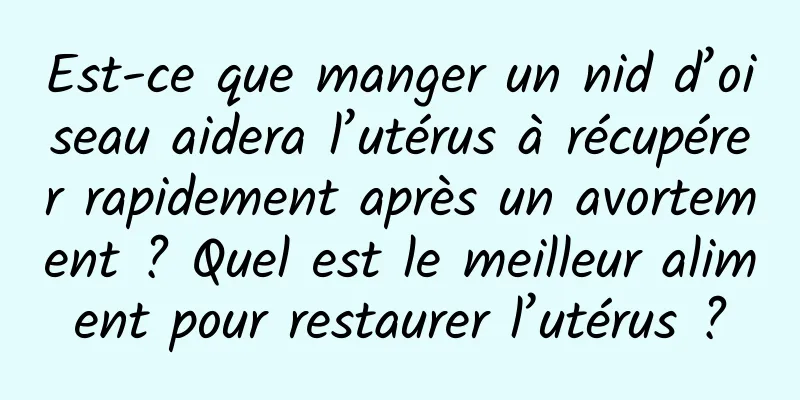 Est-ce que manger un nid d’oiseau aidera l’utérus à récupérer rapidement après un avortement ? Quel est le meilleur aliment pour restaurer l’utérus ?