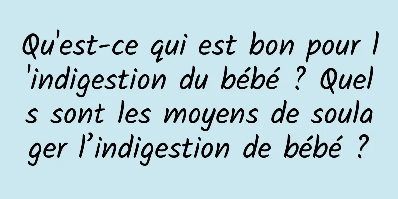 Qu'est-ce qui est bon pour l'indigestion du bébé ? Quels sont les moyens de soulager l’indigestion de bébé ?
