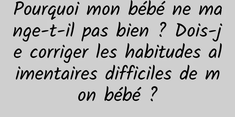 Pourquoi mon bébé ne mange-t-il pas bien ? Dois-je corriger les habitudes alimentaires difficiles de mon bébé ?