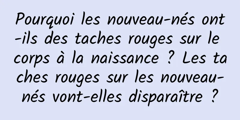 Pourquoi les nouveau-nés ont-ils des taches rouges sur le corps à la naissance ? Les taches rouges sur les nouveau-nés vont-elles disparaître ?