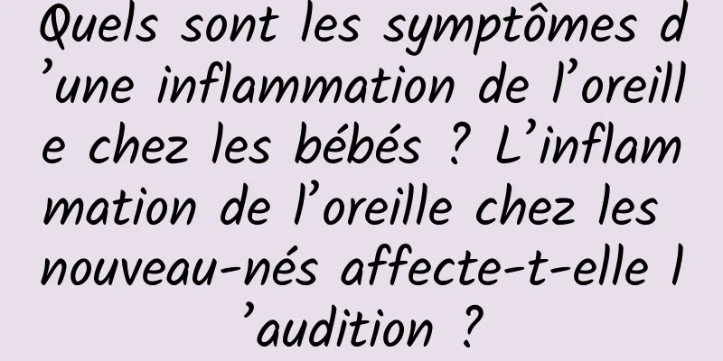 Quels sont les symptômes d’une inflammation de l’oreille chez les bébés ? L’inflammation de l’oreille chez les nouveau-nés affecte-t-elle l’audition ?