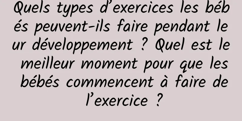 Quels types d’exercices les bébés peuvent-ils faire pendant leur développement ? Quel est le meilleur moment pour que les bébés commencent à faire de l’exercice ?
