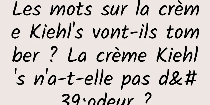 Les mots sur la crème Kiehl's vont-ils tomber ? La crème Kiehl's n'a-t-elle pas d'odeur ?
