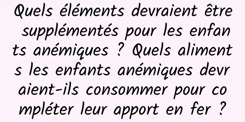 Quels éléments devraient être supplémentés pour les enfants anémiques ? Quels aliments les enfants anémiques devraient-ils consommer pour compléter leur apport en fer ?