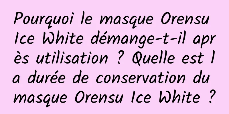 Pourquoi le masque Orensu Ice White démange-t-il après utilisation ? Quelle est la durée de conservation du masque Orensu Ice White ?