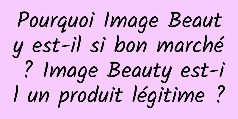 Pourquoi Image Beauty est-il si bon marché ? Image Beauty est-il un produit légitime ?