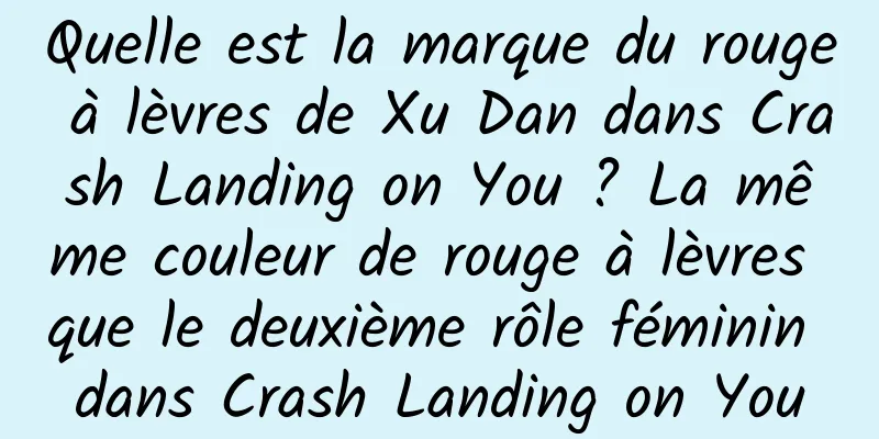 Quelle est la marque du rouge à lèvres de Xu Dan dans Crash Landing on You ? La même couleur de rouge à lèvres que le deuxième rôle féminin dans Crash Landing on You