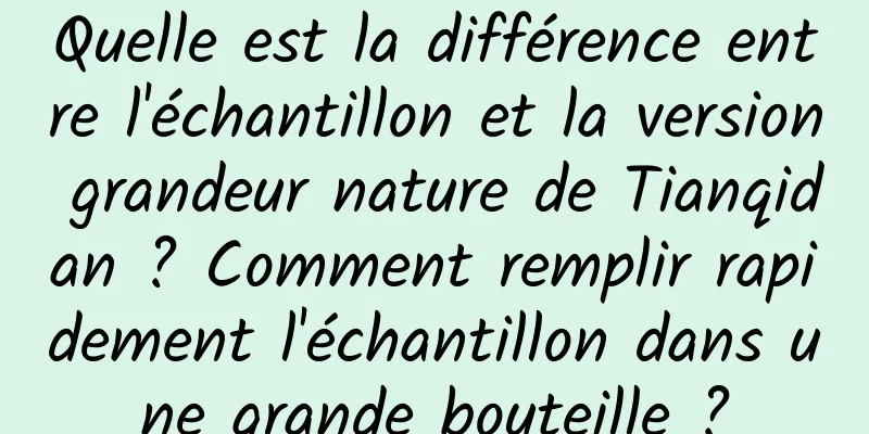 Quelle est la différence entre l'échantillon et la version grandeur nature de Tianqidan ? Comment remplir rapidement l'échantillon dans une grande bouteille ?