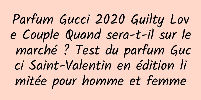 Parfum Gucci 2020 Guilty Love Couple Quand sera-t-il sur le marché ? Test du parfum Gucci Saint-Valentin en édition limitée pour homme et femme