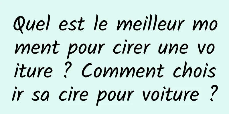 Quel est le meilleur moment pour cirer une voiture ? Comment choisir sa cire pour voiture ?