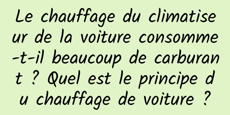 Le chauffage du climatiseur de la voiture consomme-t-il beaucoup de carburant ? Quel est le principe du chauffage de voiture ?